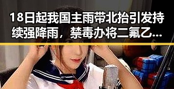 18日起我国主雨带北抬引发持续强降雨,禁毒办将二氟乙咪酯等16物质纳入管制引发关注
