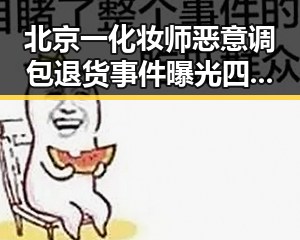 北京一化妆师恶意调包退货事件曝光 四年作案多次引发关注签证问题被用作“拿捏”手段