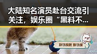 大陆知名演员赴台交流引关注,娱乐圈“黑料不打烊”在线吃瓜爆料不断