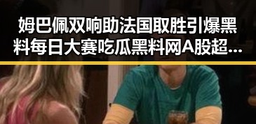 姆巴佩双响助法国取胜引爆黑料每日大赛吃瓜黑料网 A股超2700只个股上涨成反差焦点