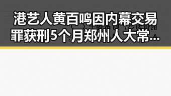 港艺人黄百鸣因内幕交易罪获刑5个月 郑州人大常委会原一级巡视员王广灿被开除党籍引发关注