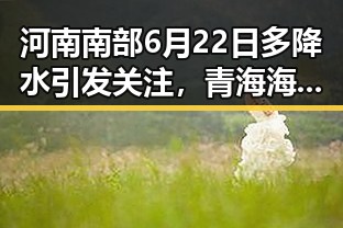 河南南部6月22日多降水引发关注，青海海西3级地震现场多方救援引热议
