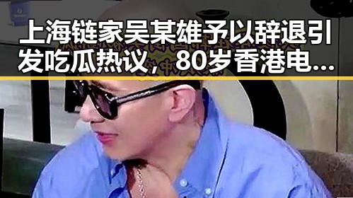 上海链家吴某雄予以辞退引发吃瓜热议,80岁香港电影人黄百鸣入狱消息再掀关注