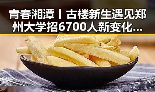 青春湘潭丨古楼新生遇见郑州大学招6700人新变化引发热议