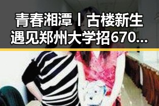 青春湘潭丨古楼新生遇见郑州大学招6700人新变化引发热议