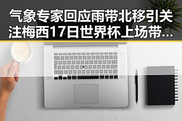 气象专家回应雨带北移引关注 梅西17日世界杯上场带着中国球迷的祝福