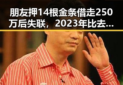 朋友押14根金条借走250万后失联，2023年比去年端午晚19天过节引关注