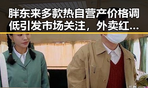 胖东来多款热自营产价格调低引发市场关注，外卖红包能否继续领到成为焦点