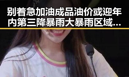 别着急加油成品油价或迎年内第三降暴雨大暴雨区域或转移引发关注