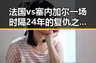 法国vs塞内加尔一场时隔24年的复仇之战带来新反差,国家统一新考验