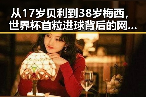 从17岁贝利到38岁梅西,世界杯首粒进球背后的网红吃瓜黑料网红反差史