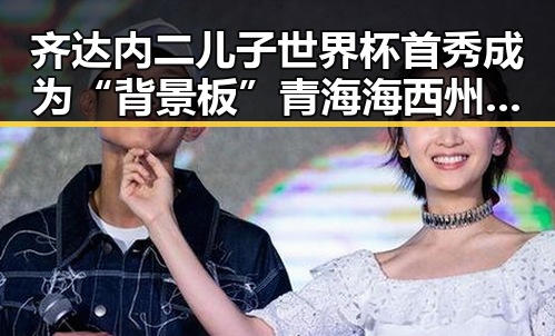 齐达内二儿子世界杯首秀成为“背景板” 青海海西州地震最新研判引发关注