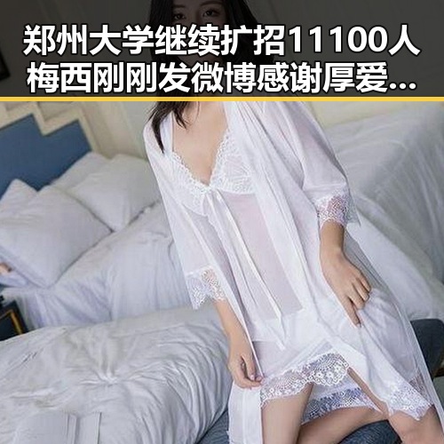 郑州大学继续扩招11100人梅西刚刚发微博感谢厚爱黑料吃瓜网曝一区二区