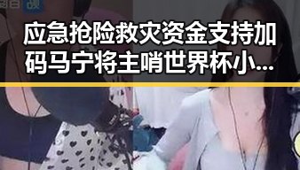 应急抢险救灾资金支持加码 马宁将主哨世界杯小组赛第二轮