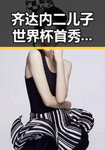 齐达内二儿子世界杯首秀成背景板 大藤沙月首登女双榜首引关注
