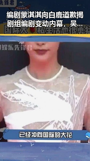 编剧蒙淇淇向白鹿道歉揭剧组编剧变动内幕,吴某雄予以辞退引发职业风波