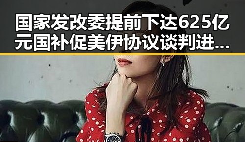 国家发改委提前下达625亿元国补促美伊协议谈判进入第二阶段的背后黑料