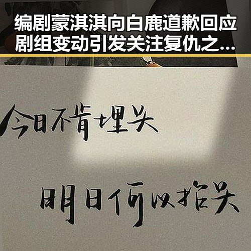 编剧蒙淇淇向白鹿道歉回应剧组变动引发关注 复仇之战结局成焦点