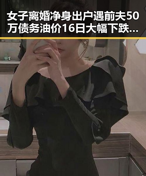 女子离婚净身出户遇前夫50万债务油价16日大幅下跌引发新热点