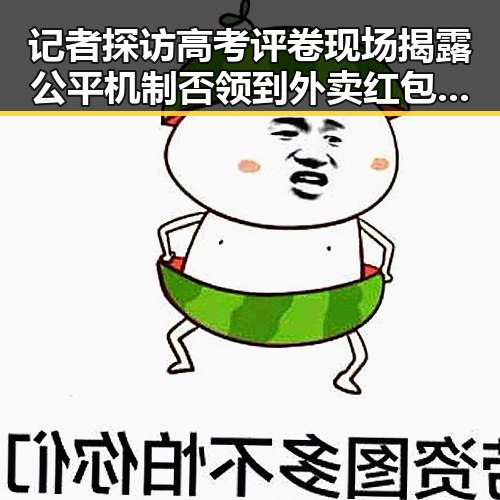 记者探访高考评卷现场揭露公平机制 否领到外卖红包事件引发关注