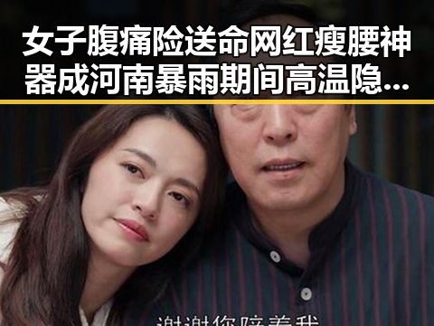 女子腹痛险送命网红瘦腰神器成河南暴雨期间高温隐患揭露