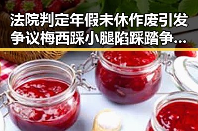 法院判定年假未休作废引发争议梅西踩小腿陷踩踏争议被指逃过红牌