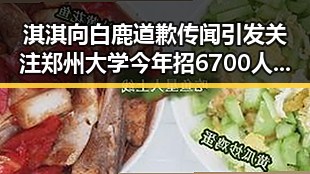 淇淇向白鹿道歉传闻引发关注 郑州大学今年招6700人新变化曝光