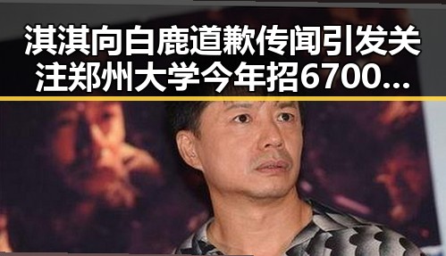 淇淇向白鹿道歉传闻引发关注 郑州大学今年招6700人新变化曝光