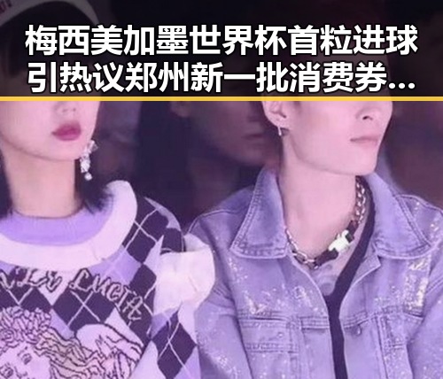 梅西美加墨世界杯首粒进球引热议郑州新一批消费券明日起至9月3日上线