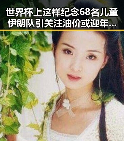 世界杯上这样纪念68名儿童伊朗队引关注油价或迎年内第三降成品油或减少加满一箱近19元