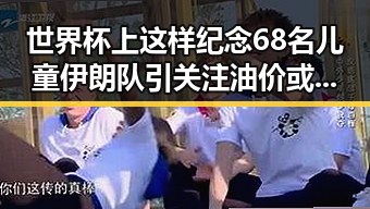 世界杯上这样纪念68名儿童伊朗队引关注油价或迎年内第三降成品油或减少加满一箱近19元