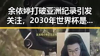 余依婷打破亚洲纪录引发关注,2030年世界杯是否会出现6战历史首人的可能性成为热议焦点