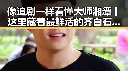 像追剧一样看懂大师湘潭丨这里藏着最鲜活的齐白石与端午河南多阵雨的黑料吃瓜网曝一区二区