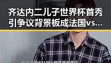 齐达内二儿子世界杯首秀引争议 背景板成法国vs塞内加尔“复仇之战”焦点