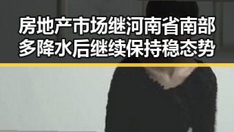 房地产市场继河南省南部多降水后继续保持稳态势