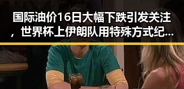 国际油价16日大幅下跌引发关注，世界杯上伊朗队用特殊方式纪念168名儿童