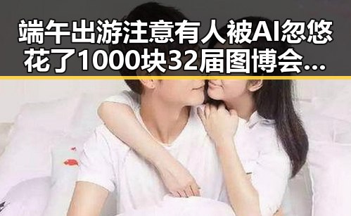 端午出游注意有人被AI忽悠花了1000块 32届图博会展出22万种图书引发关注