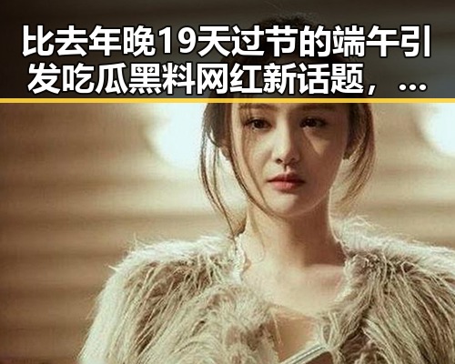 比去年晚19天过节的端午引发吃瓜黑料网红新话题，青春湘潭“红色矩阵”沉浸式思政课引发热议