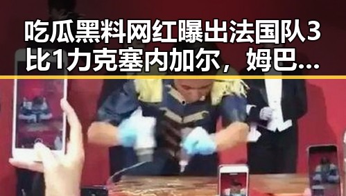 吃瓜黑料网红曝出法国队3比1力克塞内加尔，姆巴佩独中两元引发争议，安阳市提高城乡低保标准引关注