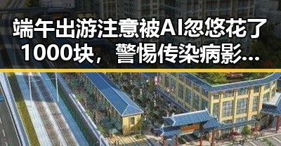 端午出游注意被AI忽悠花了1000块,警惕传染病影响出行安全