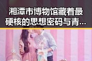 湘潭市博物馆藏着最硬核的思想密码与青海海西州6.3级地震已致1人遇难的震后反思