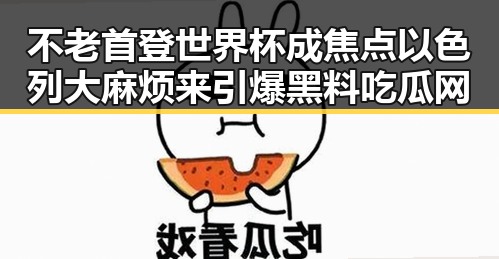 不老首登世界杯成焦点以色列大麻烦来引爆黑料吃瓜网