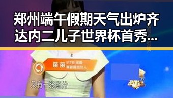 郑州端午假期天气出炉齐达内二儿子世界杯首秀成“背景板”引发吃瓜热议