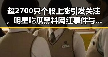 超2700只个股上涨引发关注，明星吃瓜黑料网红事件与深圳中小学停课形成鲜明对比