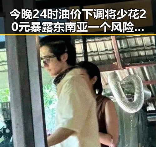 今晚24时油价下调将少花20元 暴露东南亚一个风险或成新隐忧