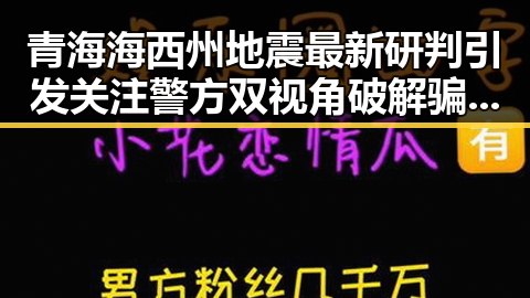 青海海西州地震最新研判引发关注警方双视角破解骗子套路