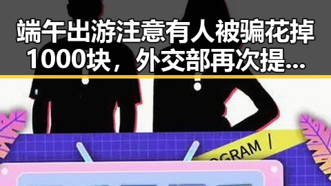 端午出游注意有人被骗花掉1000块，外交部再次提醒公民世界杯观赛安全问题