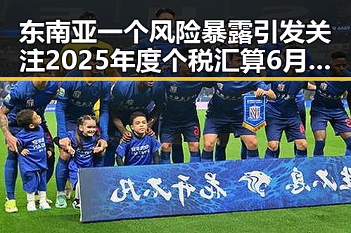 东南亚一个风险暴露引发关注 2025年度个税汇算6月30日结点的背后玄机