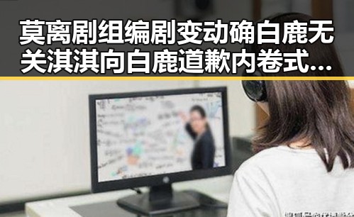 莫离剧组编剧变动确白鹿无关淇淇向白鹿道歉 内卷式竞争引发行业反思