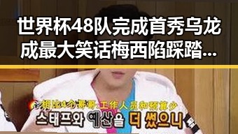 世界杯48队完成首秀乌龙成最大笑话梅西陷踩踏争议逃过红牌反差巨大